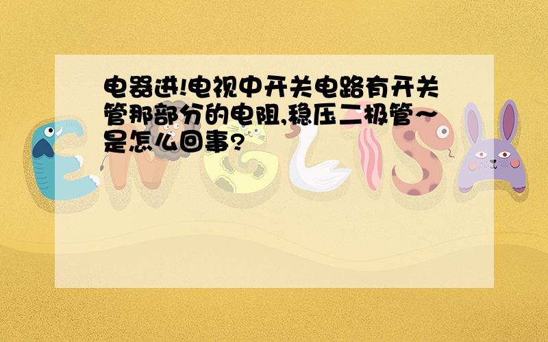 电器进!电视中开关电路有开关管那部分的电阻,稳压二极管～是怎么回事?