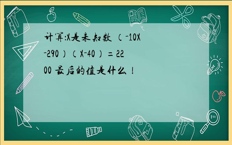 计算：X是未知数 （-10X-290）（X-40）=2200 最后的值是什么！