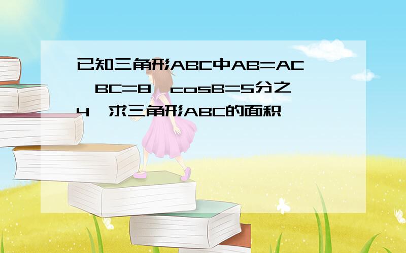 已知三角形ABC中AB=AC,BC=8,cosB=5分之4,求三角形ABC的面积