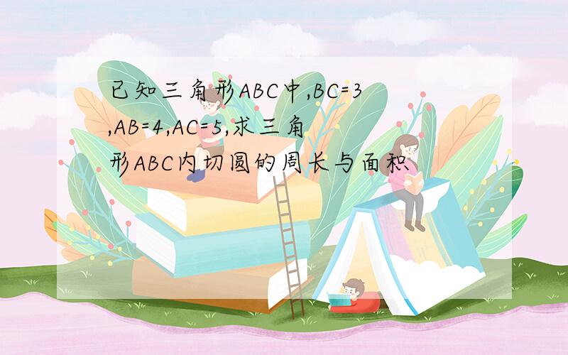 已知三角形ABC中,BC=3,AB=4,AC=5,求三角形ABC内切圆的周长与面积