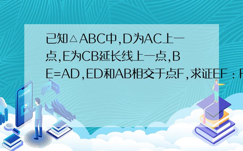 已知△ABC中,D为AC上一点,E为CB延长线上一点,BE=AD,ED和AB相交于点F,求证EF：FD=AC：BC