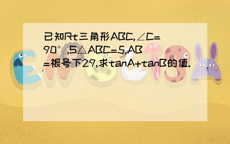 已知Rt三角形ABC,∠C=90°,S△ABC=5,AB=根号下29,求tanA+tanB的值.