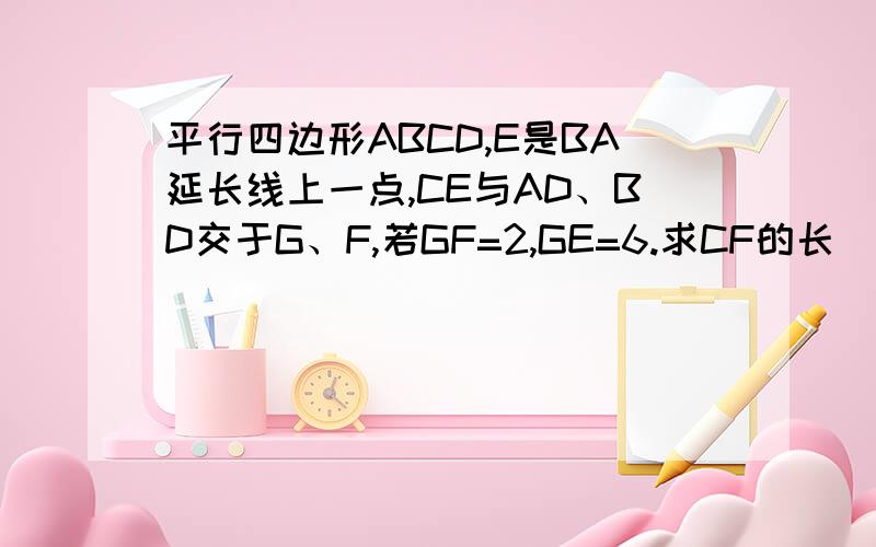 平行四边形ABCD,E是BA延长线上一点,CE与AD、BD交于G、F,若GF=2,GE=6.求CF的长