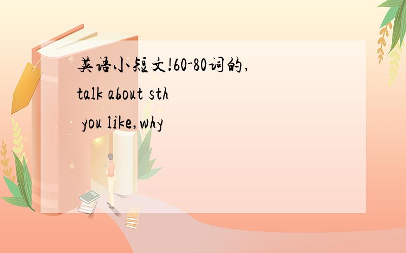 英语小短文!60-80词的,talk about sth you like,why