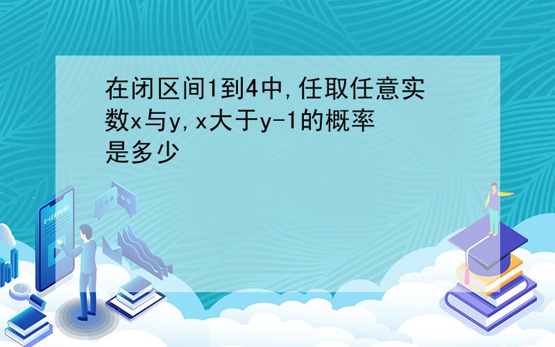 在闭区间1到4中,任取任意实数x与y,x大于y-1的概率是多少