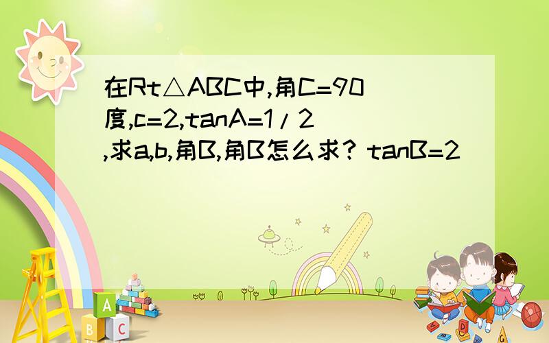 在Rt△ABC中,角C=90度,c=2,tanA=1/2,求a,b,角B,角B怎么求？tanB=2