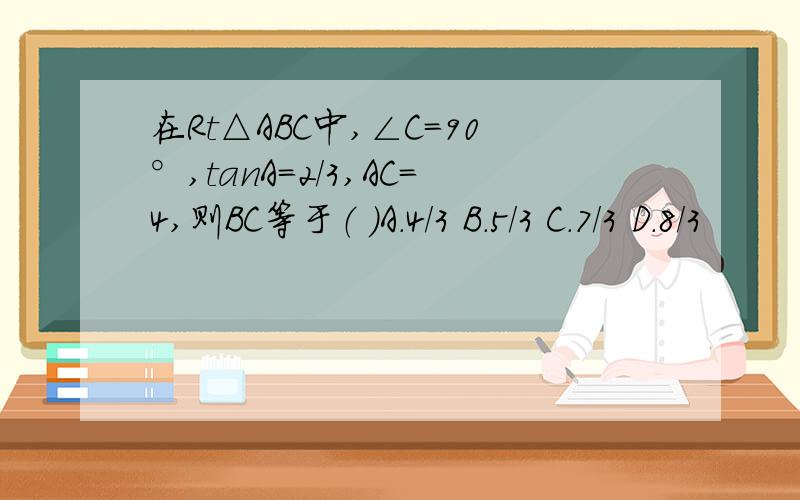 在Rt△ABC中,∠C=90°,tanA=2/3,AC=4,则BC等于（ ）A.4/3 B.5/3 C.7/3 D.8/3