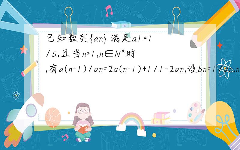 已知数列{an}满足a1=1/5,且当n>1,n∈N*时,有a(n-1)/an=2a(n-1)+1/1-2an,设bn=1/an,n∈N*,（1）求证：数列{bn}为等差数列.（2）试问a1a2是否是数列{an}中的项?如果是,是第几项；如果不是,请说明理由.一点心意