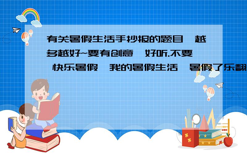 有关暑假生活手抄报的题目,越多越好~要有创意、好听.不要 快乐暑假、我的暑假生活、暑假了乐翻天、暑假安全小报等之类的.