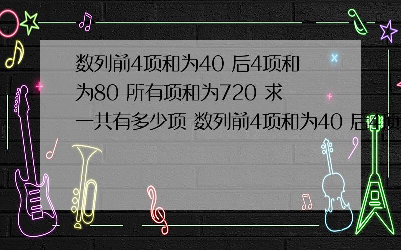 数列前4项和为40 后4项和为80 所有项和为720 求一共有多少项 数列前4项和为40 后4项和为80 所有项和为720 求一共有多少项