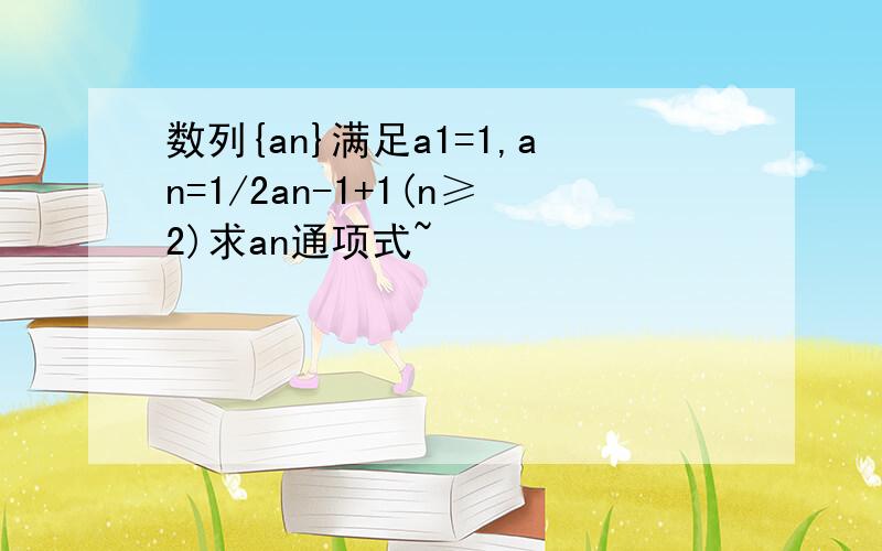 数列{an}满足a1=1,an=1/2an-1+1(n≥2)求an通项式~