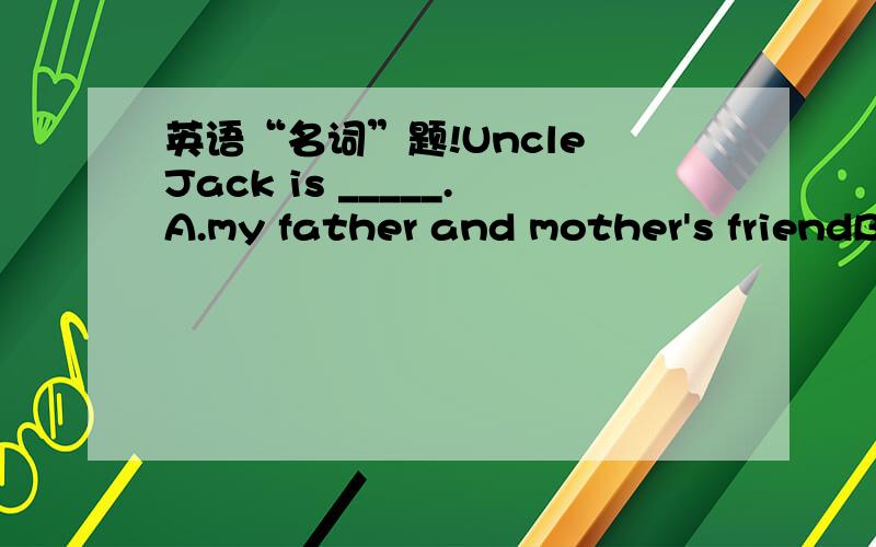 英语“名词”题!Uncle Jack is _____.A.my father and mother's friendB.my father's and my mother's friendC.a friend of me D.a friend of my mother's and fatehr's为什么D不对啊..别复制别人的,“知道”里别人的解答我都看过了.