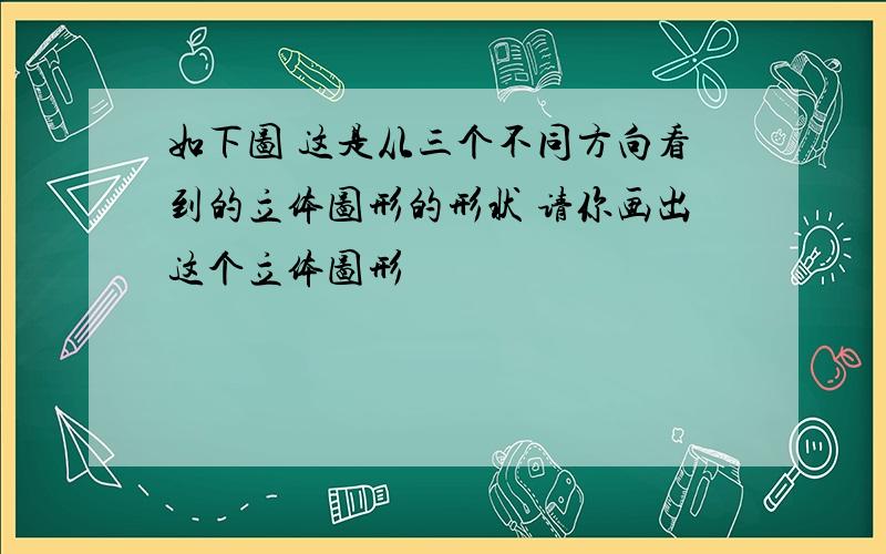 如下图 这是从三个不同方向看到的立体图形的形状 请你画出这个立体图形