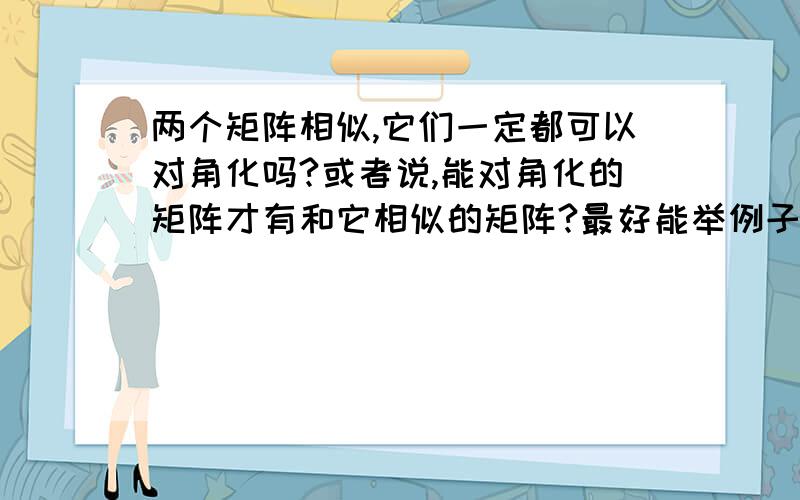 两个矩阵相似,它们一定都可以对角化吗?或者说,能对角化的矩阵才有和它相似的矩阵?最好能举例子.