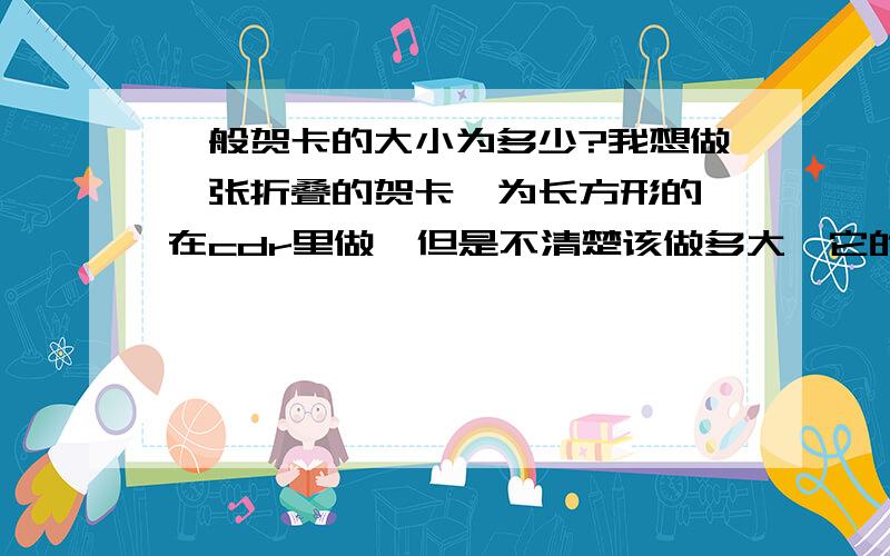 一般贺卡的大小为多少?我想做一张折叠的贺卡,为长方形的,在cdr里做,但是不清楚该做多大,它的长度与宽度是多少?