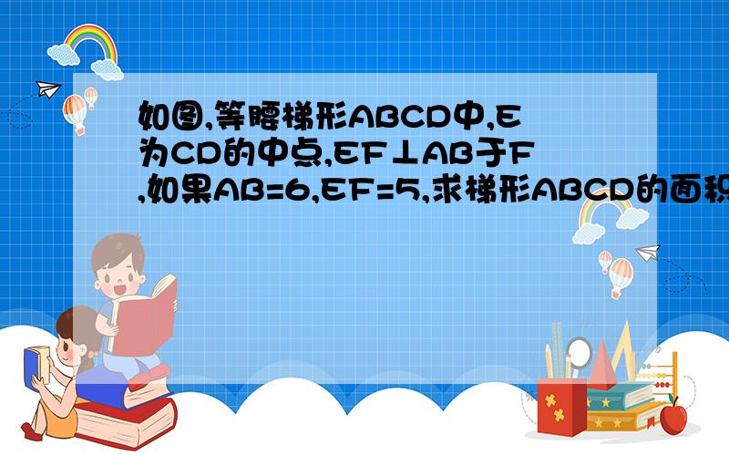 如图,等腰梯形ABCD中,E为CD的中点,EF⊥AB于F,如果AB=6,EF=5,求梯形ABCD的面积.