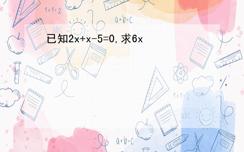 已知2x+x-5=0,求6x