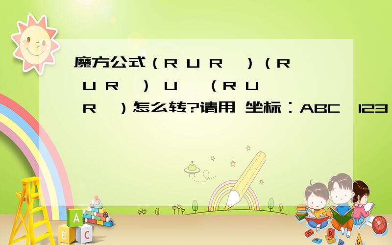 魔方公式（R U R'）（R U R'） U' （R U R'）怎么转?请用 坐标：ABC,123  方向：上下左右 表示公式中的括号是什么意思?