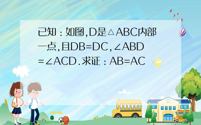 已知：如图,D是△ABC内部一点,且DB=DC,∠ABD=∠ACD.求证：AB=AC