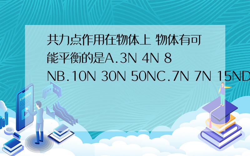 共力点作用在物体上 物体有可能平衡的是A.3N 4N 8NB.10N 30N 50NC.7N 7N 15ND.10N 10N 10N分析一下原因