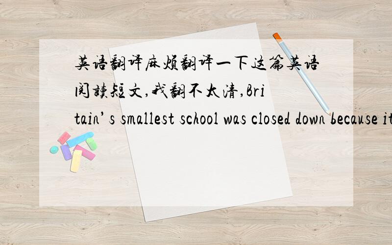 英语翻译麻烦翻译一下这篇英语阅读短文,我翻不太清,Britain’s smallest school was closed down because its only pupil failed to turn up for class,a famous British newspaper reported in May.The newspaper said the six-year-old girl