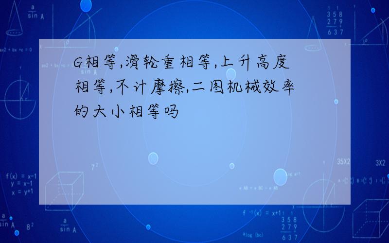 G相等,滑轮重相等,上升高度相等,不计摩擦,二图机械效率的大小相等吗