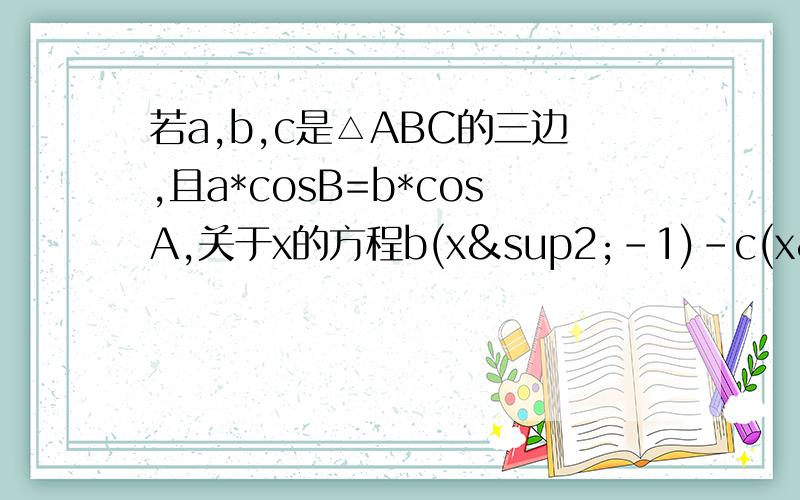 若a,b,c是△ABC的三边,且a*cosB=b*cosA,关于x的方程b(x²-1)-c(x²+1）-2ac有两个相等的实数求∠A的度数