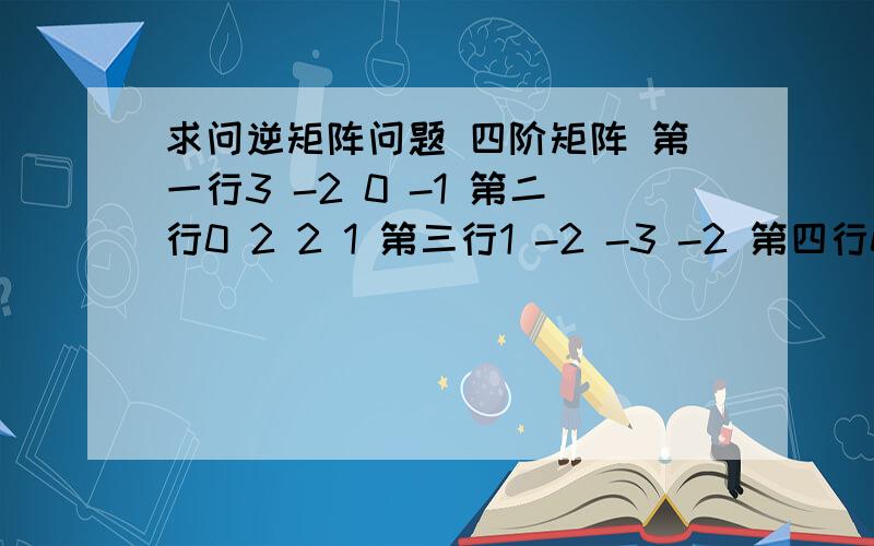 求问逆矩阵问题 四阶矩阵 第一行3 -2 0 -1 第二行0 2 2 1 第三行1 -2 -3 -2 第四行0 1 2 1 求解逆矩阵