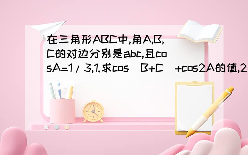 在三角形ABC中,角A,B,C的对边分别是abc,且cosA=1/3,1.求cos(B+C)+cos2A的值,2.若a=2倍根2,b+C=4.求三角形ABC的面积