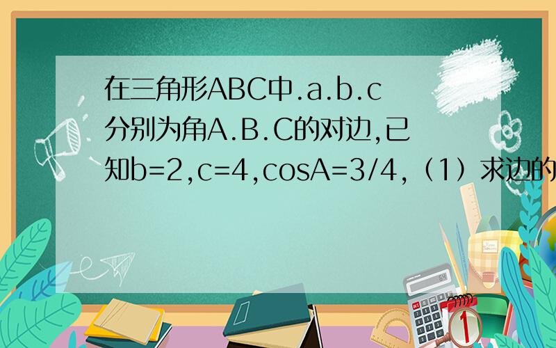 在三角形ABC中.a.b.c分别为角A.B.C的对边,已知b=2,c=4,cosA=3/4,（1）求边的值（2）求cos(A－B)的值