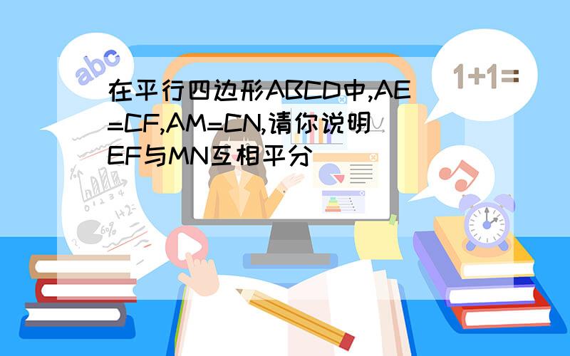 在平行四边形ABCD中,AE=CF,AM=CN,请你说明EF与MN互相平分