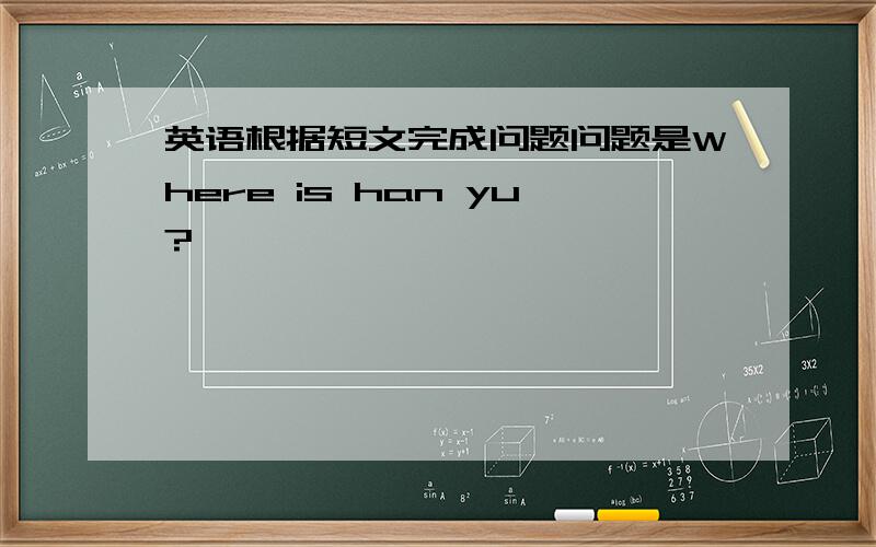 英语根据短文完成问题问题是Where is han yu?