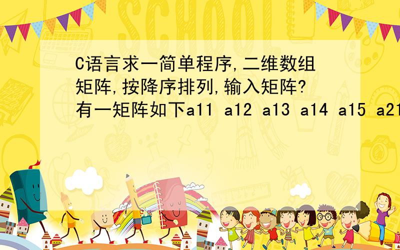 C语言求一简单程序,二维数组矩阵,按降序排列,输入矩阵?有一矩阵如下a11 a12 a13 a14 a15 a21 a22 a23 a24 a25a31 a32 a33 a34 a35a41 a42 a43 a44 a45a51 a52 a53 a54 a55ai1-ai4是任意给定的数据,ai5=1/4（ai1+...ai4）,按ai5