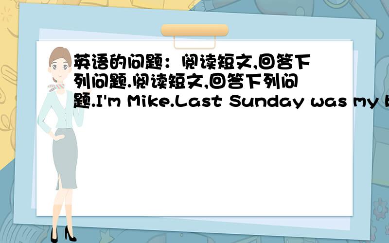 英语的问题：阅读短文,回答下列问题.阅读短文,回答下列问题.I'm Mike.Last Sunday was my birthday.My mother bought me a new T-shirt.My father gave me a baseball cap.Some friends went to my home.We sang and danced together.We play