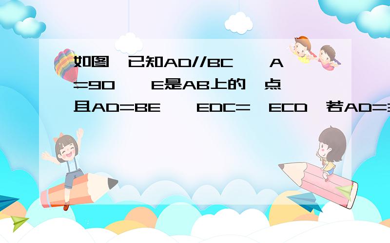 如图,已知AD//BC,∠A=90°,E是AB上的一点,且AD=BE,∠EDC=∠ECD,若AD=3,AB=7,则三角形ECD面积是