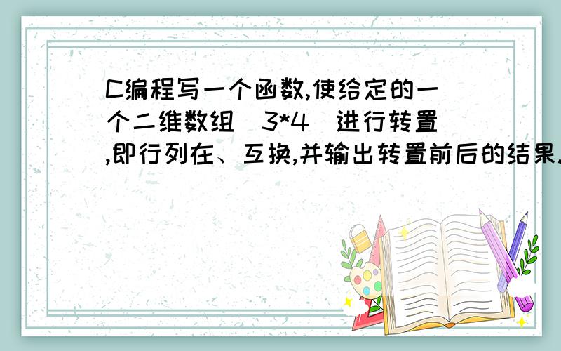 C编程写一个函数,使给定的一个二维数组（3*4）进行转置,即行列在、互换,并输出转置前后的结果.(函数)