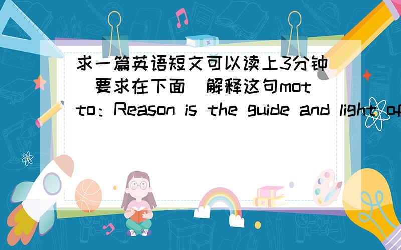 求一篇英语短文可以读上3分钟（要求在下面）解释这句motto：Reason is the guide and light of life.理智是人生的灯塔.用英语写的文章