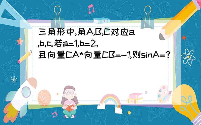 三角形中,角A,B,C对应a,b,c.若a=1,b=2,且向量CA*向量CB=-1,则sinA=?