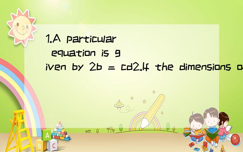 1.A particular equation is given by 2b = cd2.If the dimensions of b are that of length [L] and the dimensions of d are that of time [T],what are the dimensions of a.2[L]/[T]2b.[L]/[T]2c.[L][T]2d.2[L][T]2.The area of a sheet is 8 m2.What is its area i