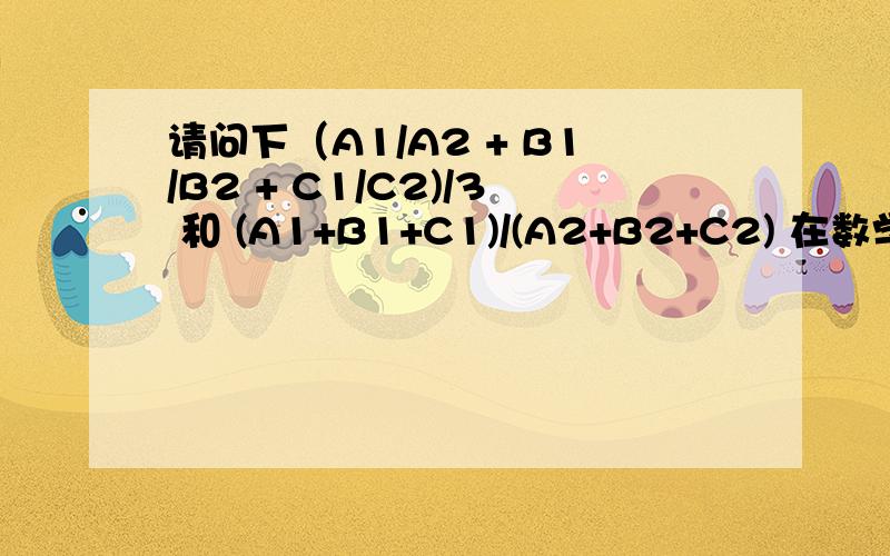 请问下（A1/A2 + B1/B2 + C1/C2)/3 和 (A1+B1+C1)/(A2+B2+C2) 在数学意义上有什么差别呀