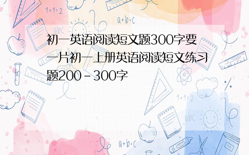 初一英语阅读短文题300字要一片初一上册英语阅读短文练习题200-300字