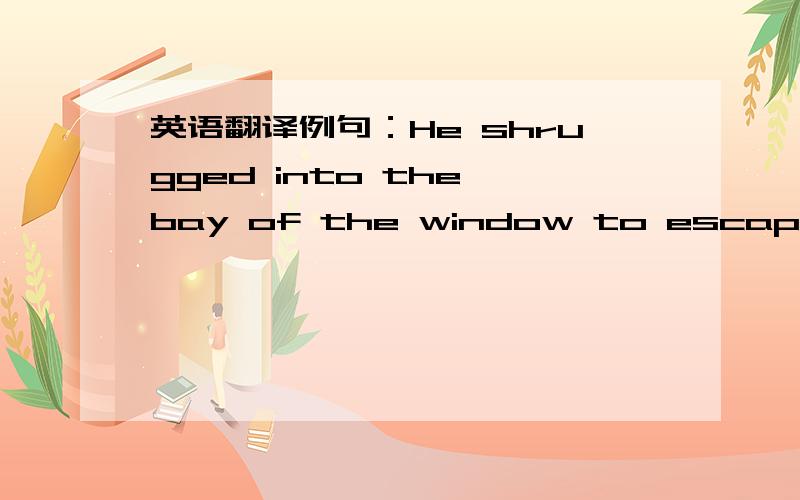 英语翻译例句：He shrugged into the bay of the window to escape being seen.中间的shrug解释为耸肩肯定不对,那请问解释成什么?还有shrug into 是个固定词组吗,是的话就请解释下赐教!