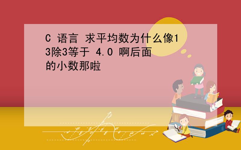 C 语言 求平均数为什么像13除3等于 4.0 啊后面 的小数那啦