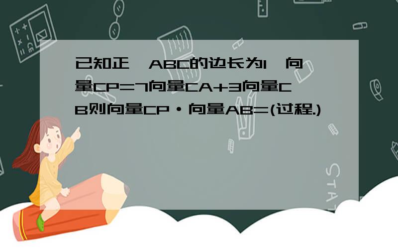 已知正△ABC的边长为1,向量CP=7向量CA+3向量CB则向量CP·向量AB=(过程.)