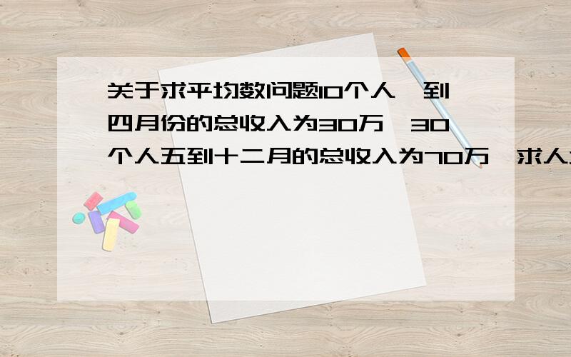 关于求平均数问题10个人一到四月份的总收入为30万,30个人五到十二月的总收入为70万,求人均月收入.要完整过程.