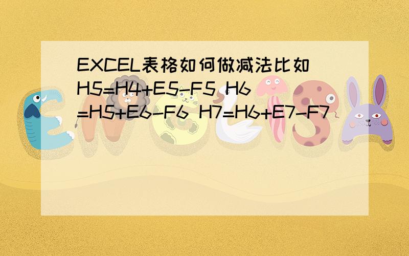 EXCEL表格如何做减法比如H5=H4+E5-F5 H6=H5+E6-F6 H7=H6+E7-F7