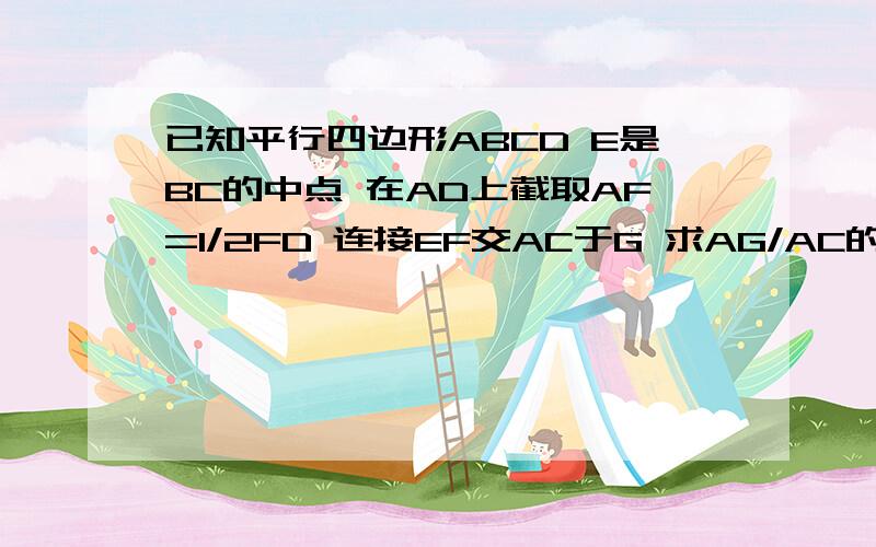 已知平行四边形ABCD E是BC的中点 在AD上截取AF=1/2FD 连接EF交AC于G 求AG/AC的值用三角形相似AD平行BC..CE又不平行