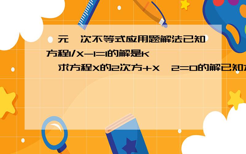 一元一次不等式应用题解法已知方程1/X-1=1的解是K   求方程X的2次方+X*2=0的解已知方程1/X-1=1的解是K   求方程X的2次方+K*X=0的解