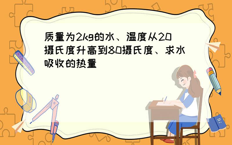 质量为2kg的水、温度从20摄氏度升高到80摄氏度、求水吸收的热量