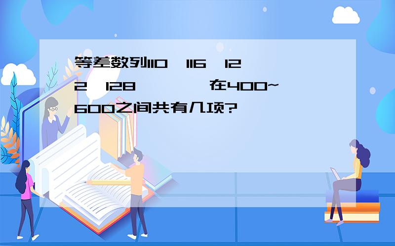 等差数列110,116,122,128,……,在400~600之间共有几项?